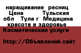 наращивание  ресниц › Цена ­ 800 - Тульская обл., Тула г. Медицина, красота и здоровье » Косметические услуги   